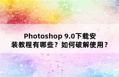 Photoshop 9.0下载安装教程有哪些？如何破解使用？